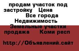 продам участок под застройку › Цена ­ 2 600 000 - Все города Недвижимость » Земельные участки продажа   . Коми респ.